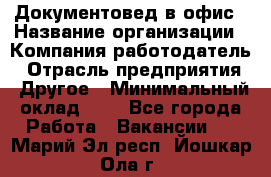 Документовед в офис › Название организации ­ Компания-работодатель › Отрасль предприятия ­ Другое › Минимальный оклад ­ 1 - Все города Работа » Вакансии   . Марий Эл респ.,Йошкар-Ола г.